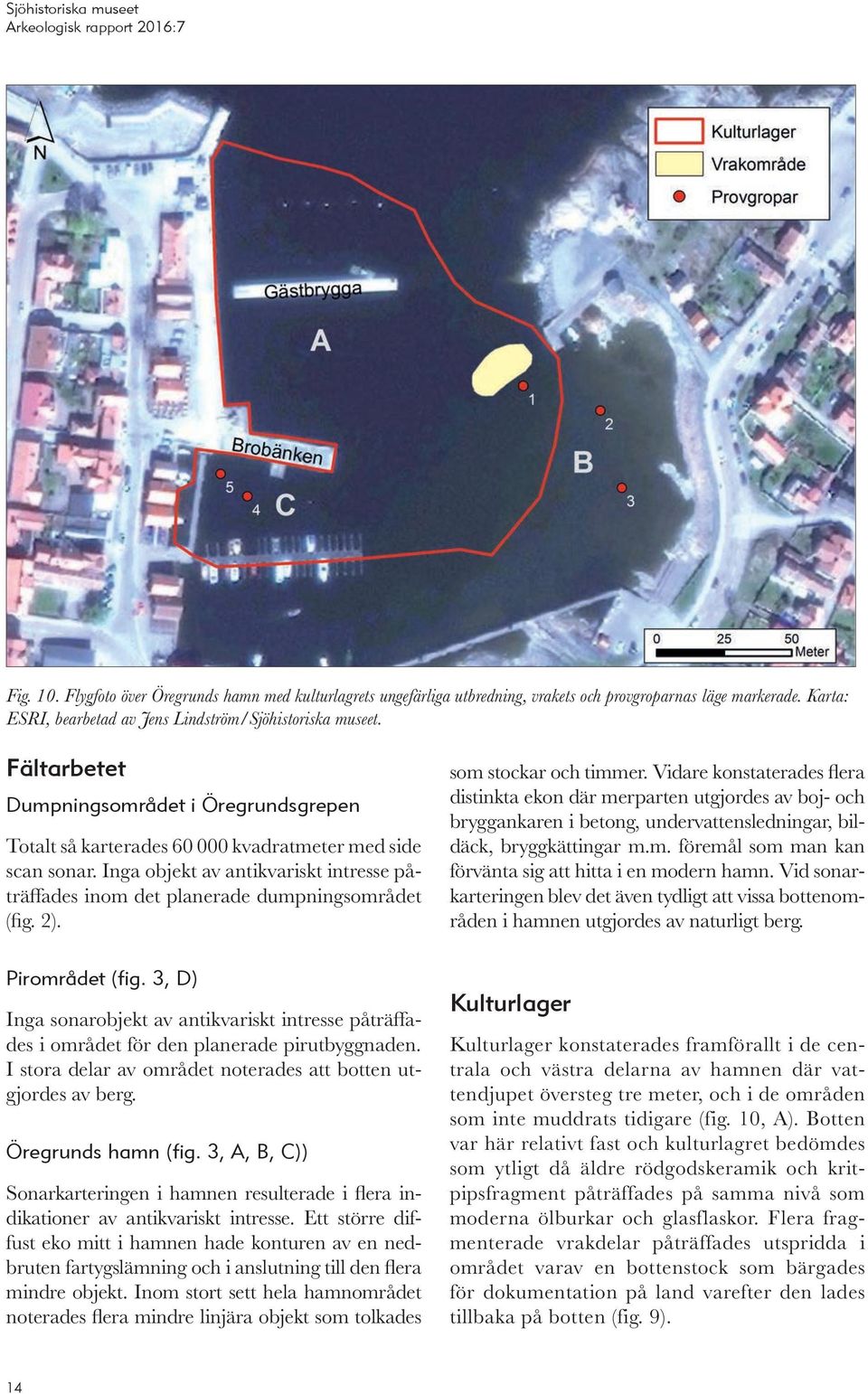 2). Pirområdet (fig. 3, D) Inga sonarobjekt av antikvariskt intresse påträffades i området för den planerade pirutbyggnaden. I stora delar av området noterades att botten utgjordes av berg.