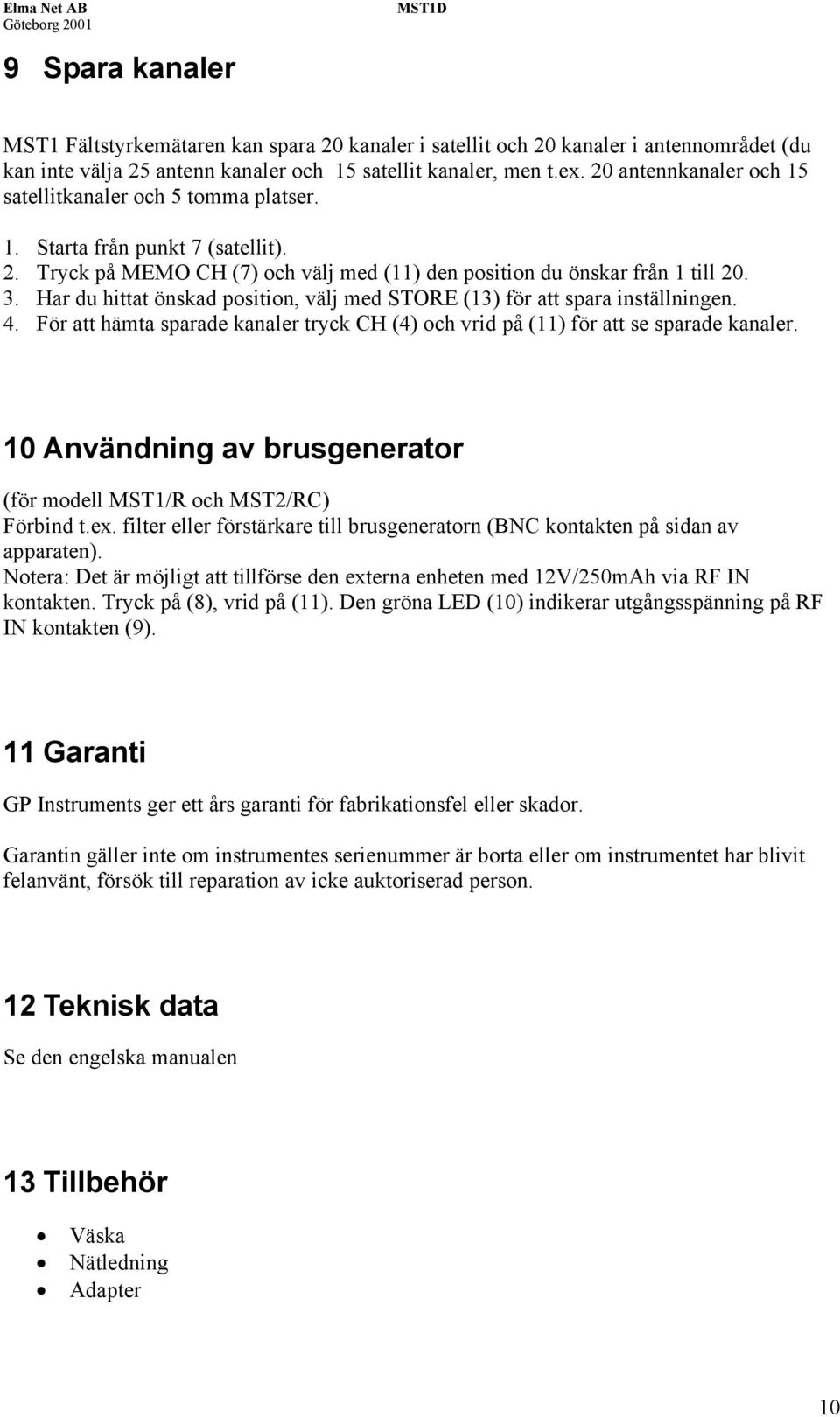Har du hittat önskad position, välj med STORE (13) för att spara inställningen. 4. För att hämta sparade kanaler tryck CH (4) och vrid på (11) för att se sparade kanaler.