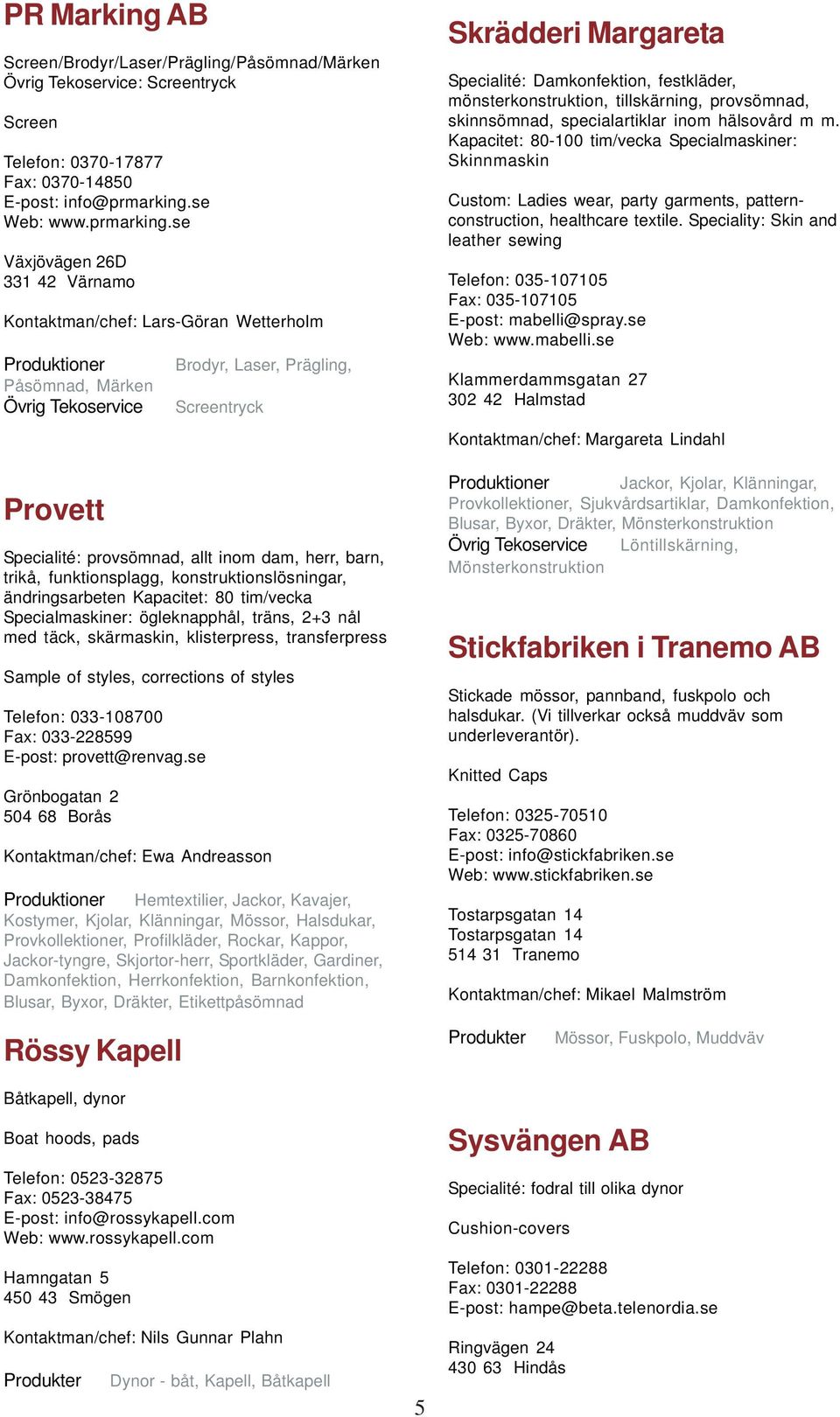 se Växjövägen 26D 331 42 Värnamo Kontaktman/chef: Lars-Göran Wetterholm Påsömnad, Märken Övrig Tekoservice Brodyr, Laser, Prägling, Screentryck Specialité: provsömnad, allt inom dam, herr, barn,