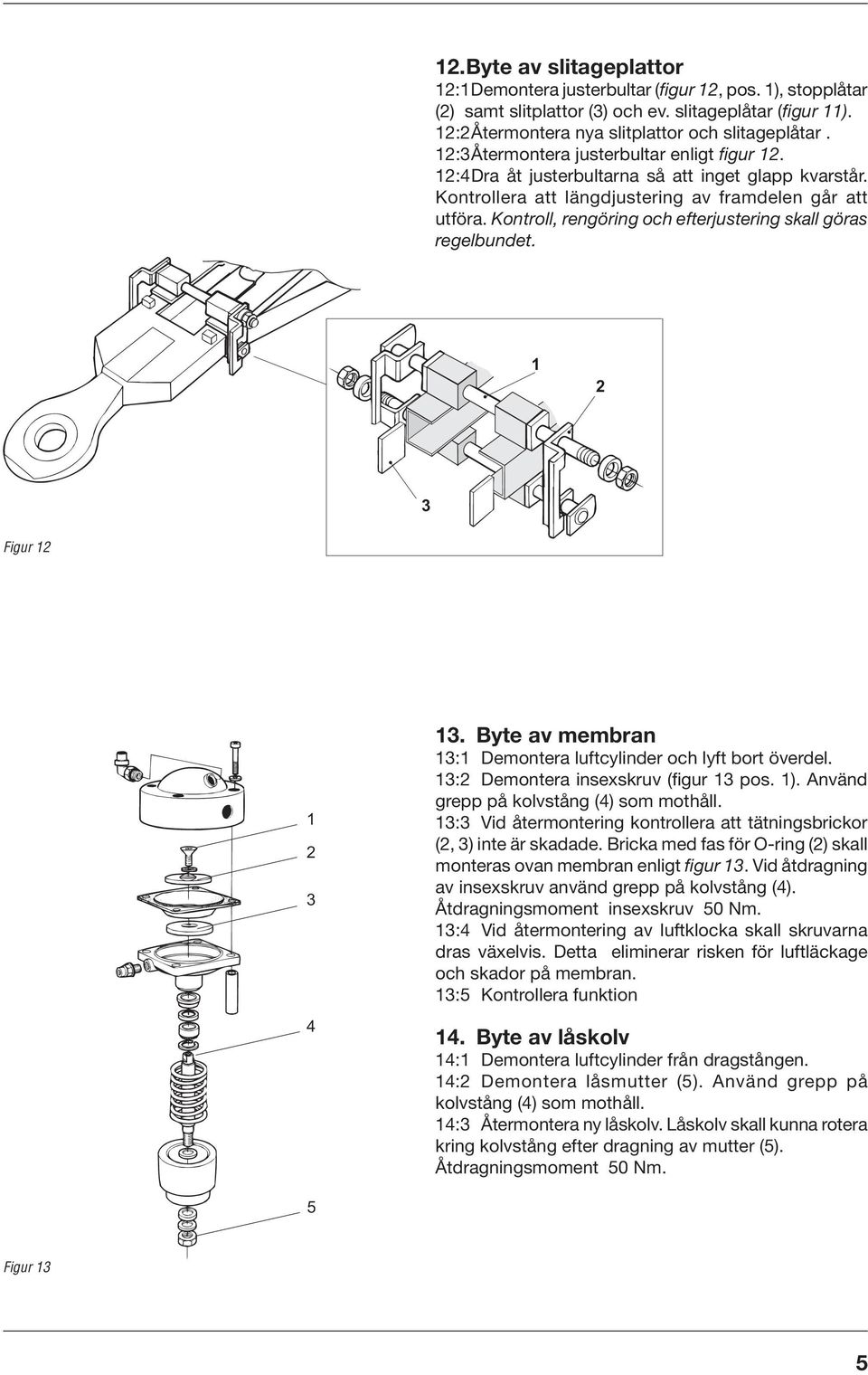 Kontroll, rengöring och efterjustering skall göras regelbundet. Figur 4. Byte av membran : Demontera luftcylinder och lyft bort överdel. : Demontera insexskruv (figur pos. ).