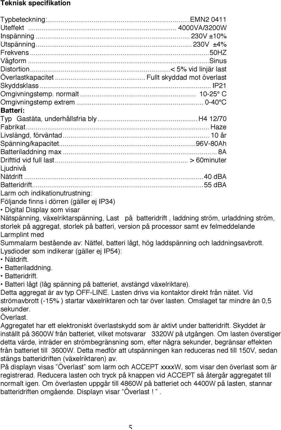 ..h4 12/70 Fabrikat... Haze Livslängd, förväntad... 10 år Spänning/kapacitet...96V-80Ah Batteriladdning max... 8A Drifttid vid full last... > 60minuter Ljudnivå Nätdrift...40 dba Batteridrift.