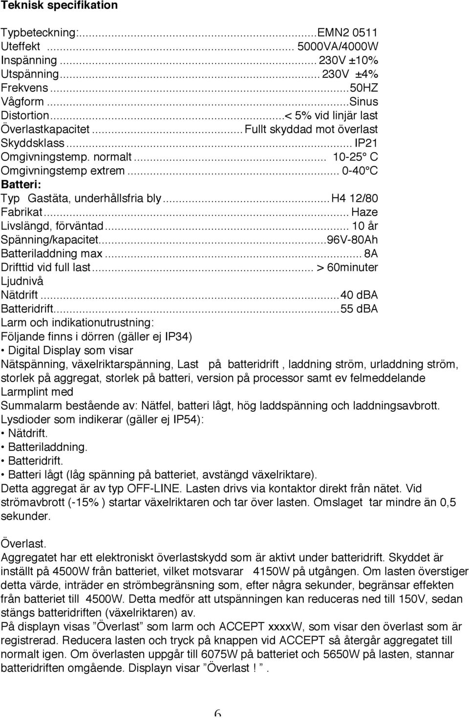 ..h4 12/80 Fabrikat... Haze Livslängd, förväntad... 10 år Spänning/kapacitet...96V-80Ah Batteriladdning max... 8A Drifttid vid full last... > 60minuter Ljudnivå Nätdrift...40 dba Batteridrift.