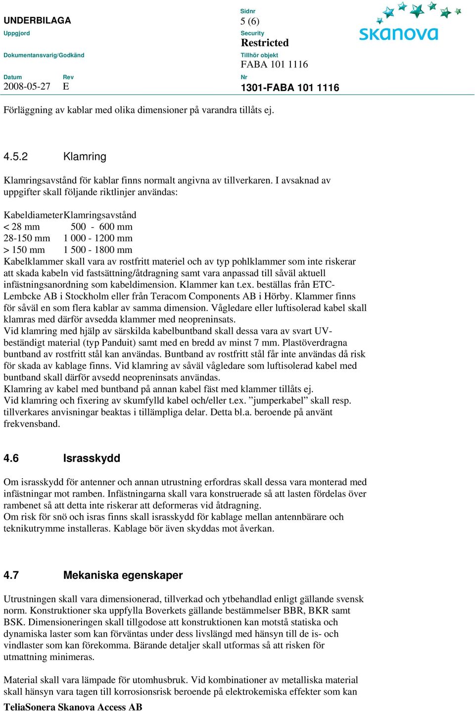 materiel och av typ pohlklammer som inte riskerar att skada kabeln vid fastsättning/åtdragning samt vara anpassad till såväl aktuell infästningsanordning som kabeldimension. Klammer kan t.ex.