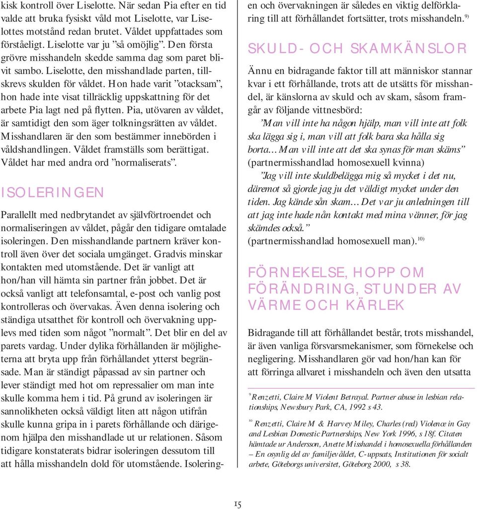 Hon hade varit otacksam, hon hade inte visat tillräcklig uppskattning för det arbete Pia lagt ned på flytten. Pia, utövaren av våldet, är samtidigt den som äger tolkningsrätten av våldet.