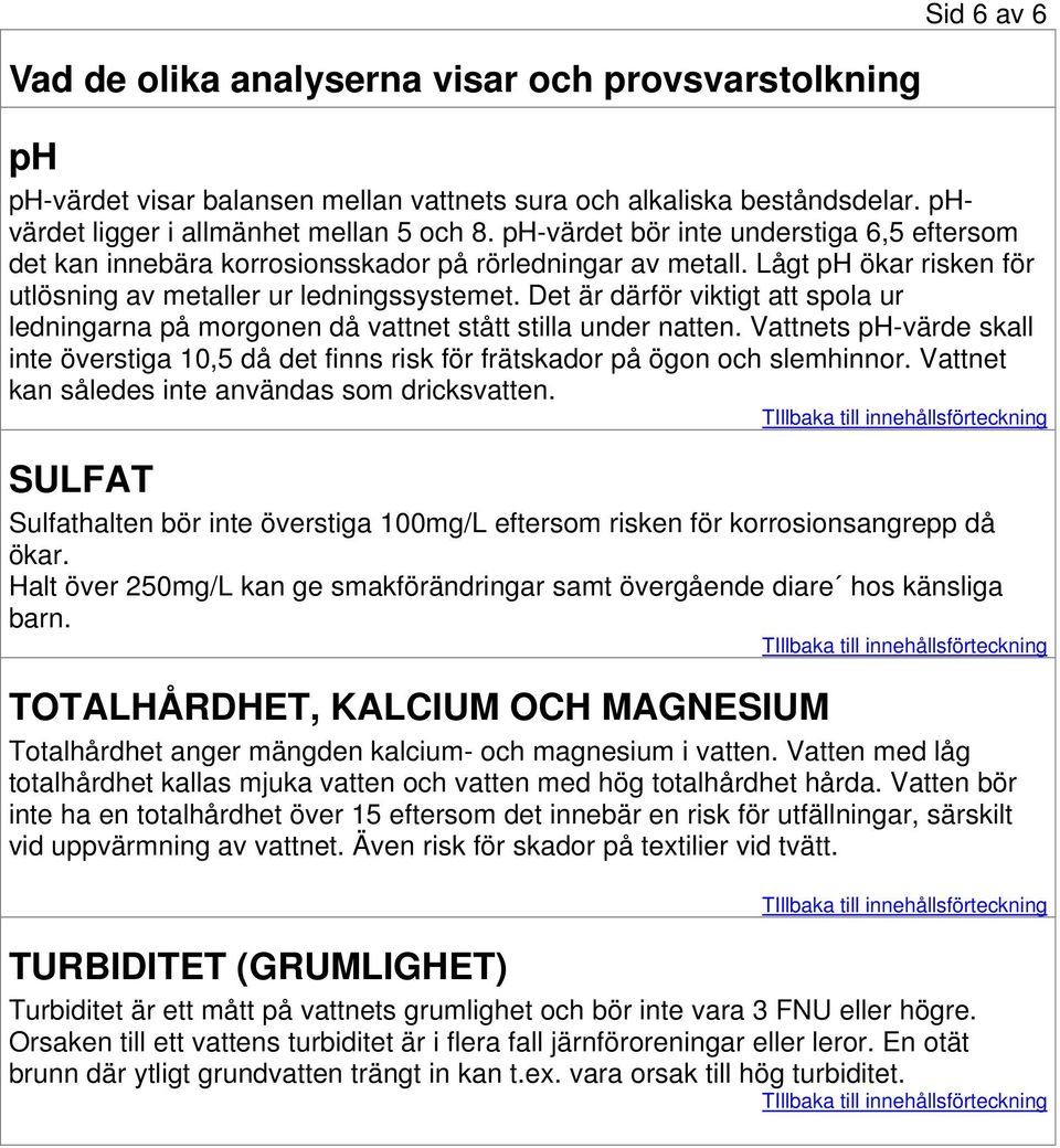 Det är därför viktigt att spola ur ledningarna på morgonen då vattnet stått stilla under natten. Vattnets ph-värde skall inte överstiga 10,5 då det finns risk för frätskador på ögon och slemhinnor.