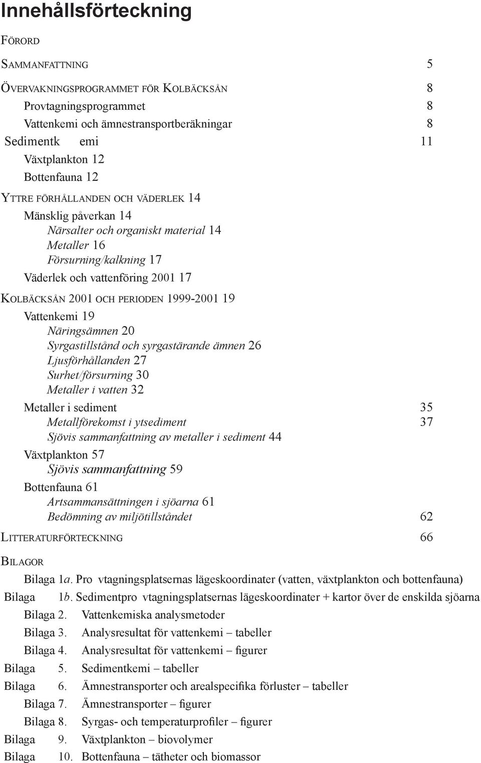 Vattenkemi 19 Näringsämnen 20 Syrgastillstånd och syrgastärande ämnen 26 jusförhållanden 27 Surhet/försurning 30 Metaller i vatten 32 Metaller i sediment 35 Metallförekomst i ytsediment 37 Sjövis