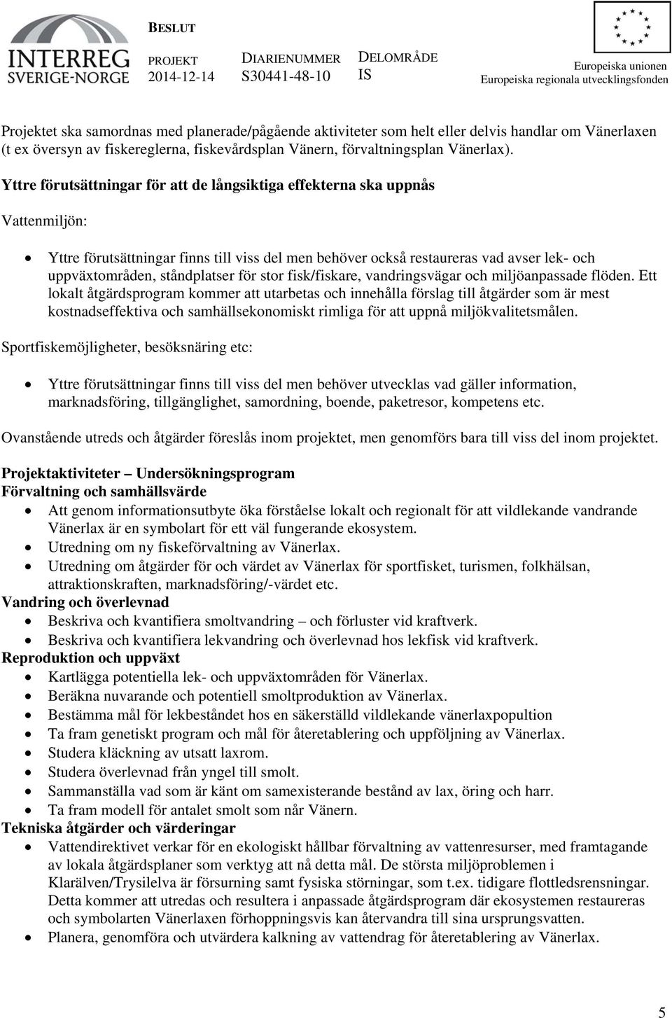 Yttre förutsättningar för att de långsiktiga effekterna ska uppnås Vattenmiljön: Yttre förutsättningar finns till viss del men behöver också restaureras vad avser lek- och uppväxtområden,