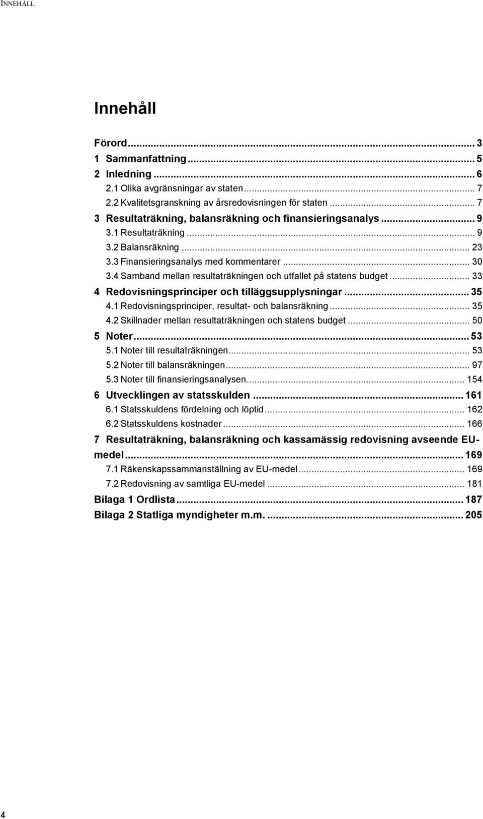 4 Samband mellan resultaträkningen och utfallet på statens budget... 33 4 Redovisningsprinciper och tilläggsupplysningar... 35 4.1 Redovisningsprinciper, resultat- och balansräkning... 35 4.2 Skillnader mellan resultaträkningen och statens budget.