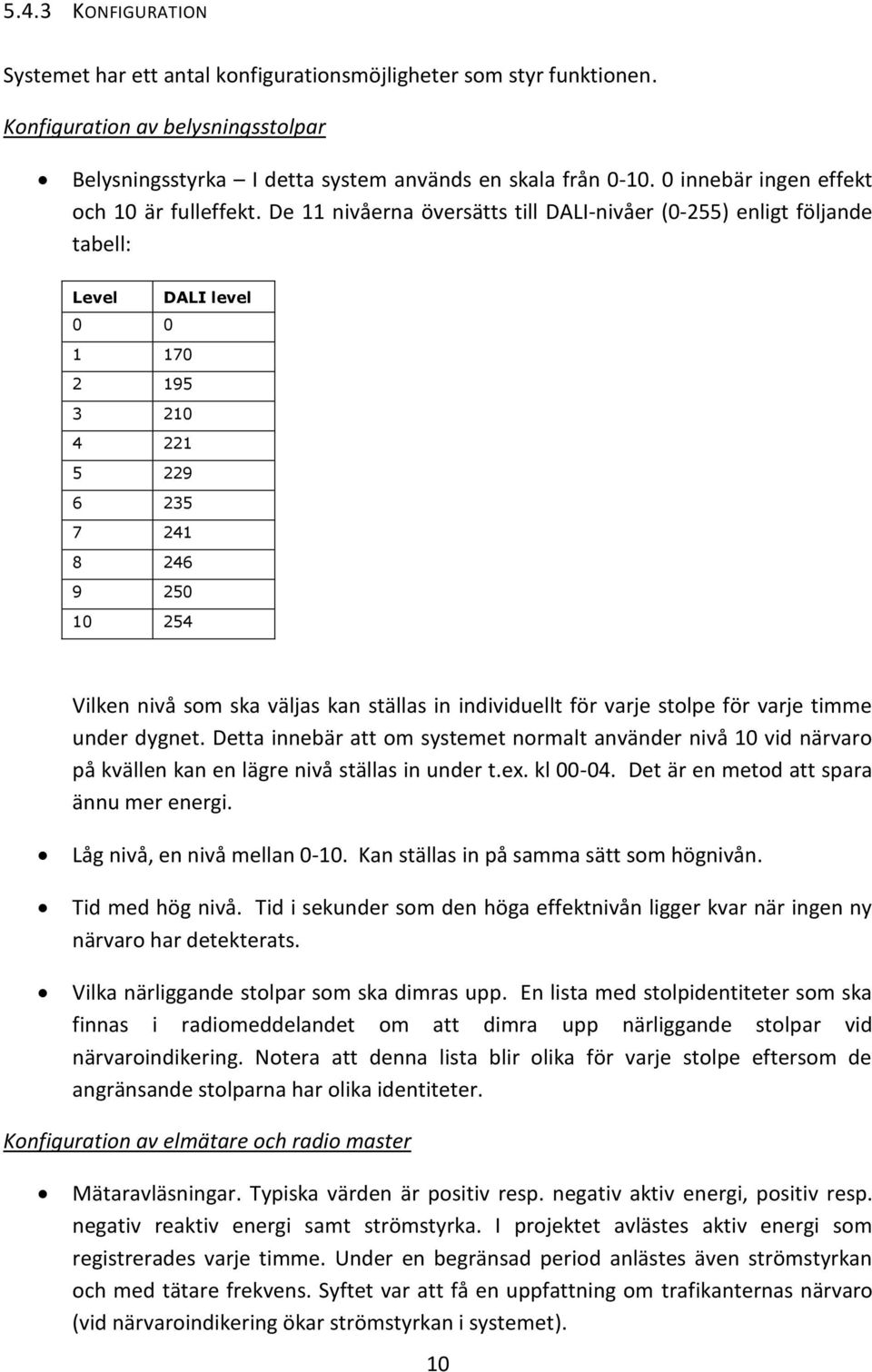 De 11 nivåerna översätts till DALI-nivåer (0-255) enligt följande tabell: Level DALI level 0 0 1 170 2 195 3 210 4 221 5 229 6 235 7 241 8 246 9 250 10 254 Vilken nivå som ska väljas kan ställas in