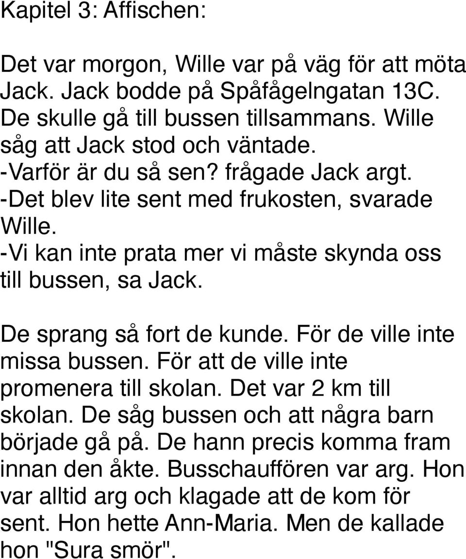 -Vi kan inte prata mer vi måste skynda oss till bussen, sa Jack. De sprang så fort de kunde. För de ville inte missa bussen. För att de ville inte promenera till skolan.