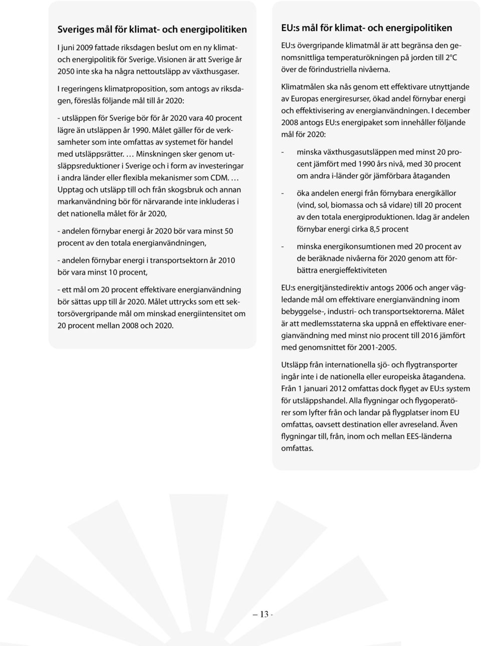 I regeringens klimatproposition, som antogs av riksdagen, föreslås följande mål till år 2020: - utsläppen för Sverige bör för år 2020 vara 40 procent lägre än utsläppen år 1990.