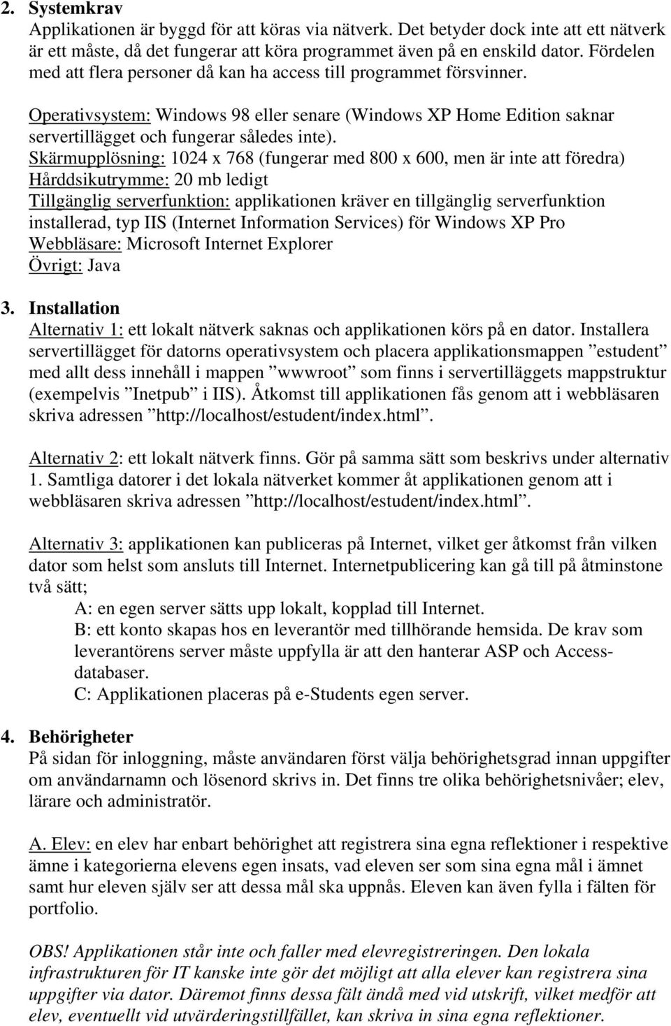 Skärmupplösning: 1024 768 (fungerar med 800 600, men är inte att föredra) Hårddsikutrymme: 20 mb ledigt Tillgänglig serverfunktion: applikationen kräver en tillgänglig serverfunktion installerad, typ