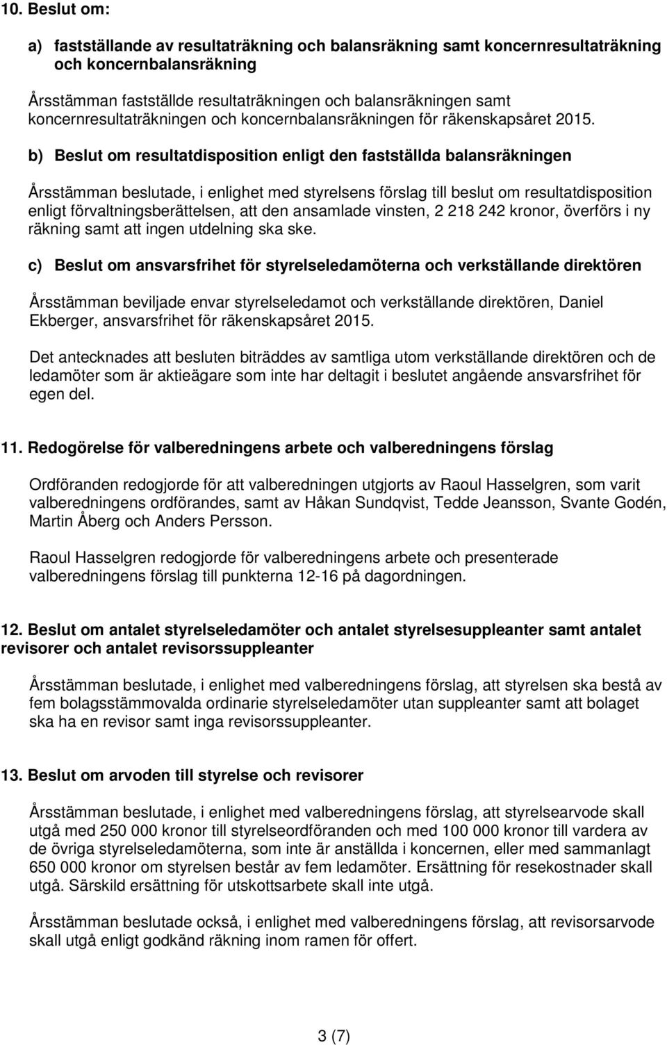 b) Beslut om resultatdisposition enligt den fastställda balansräkningen Årsstämman beslutade, i enlighet med styrelsens förslag till beslut om resultatdisposition enligt förvaltningsberättelsen, att