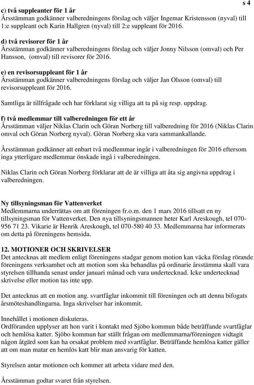 e) en revisorsuppleant för 1 år Årsstämman godkänner valberedningens förslag och väljer Jan Olsson (omval) till revisorsuppleant för 2016.