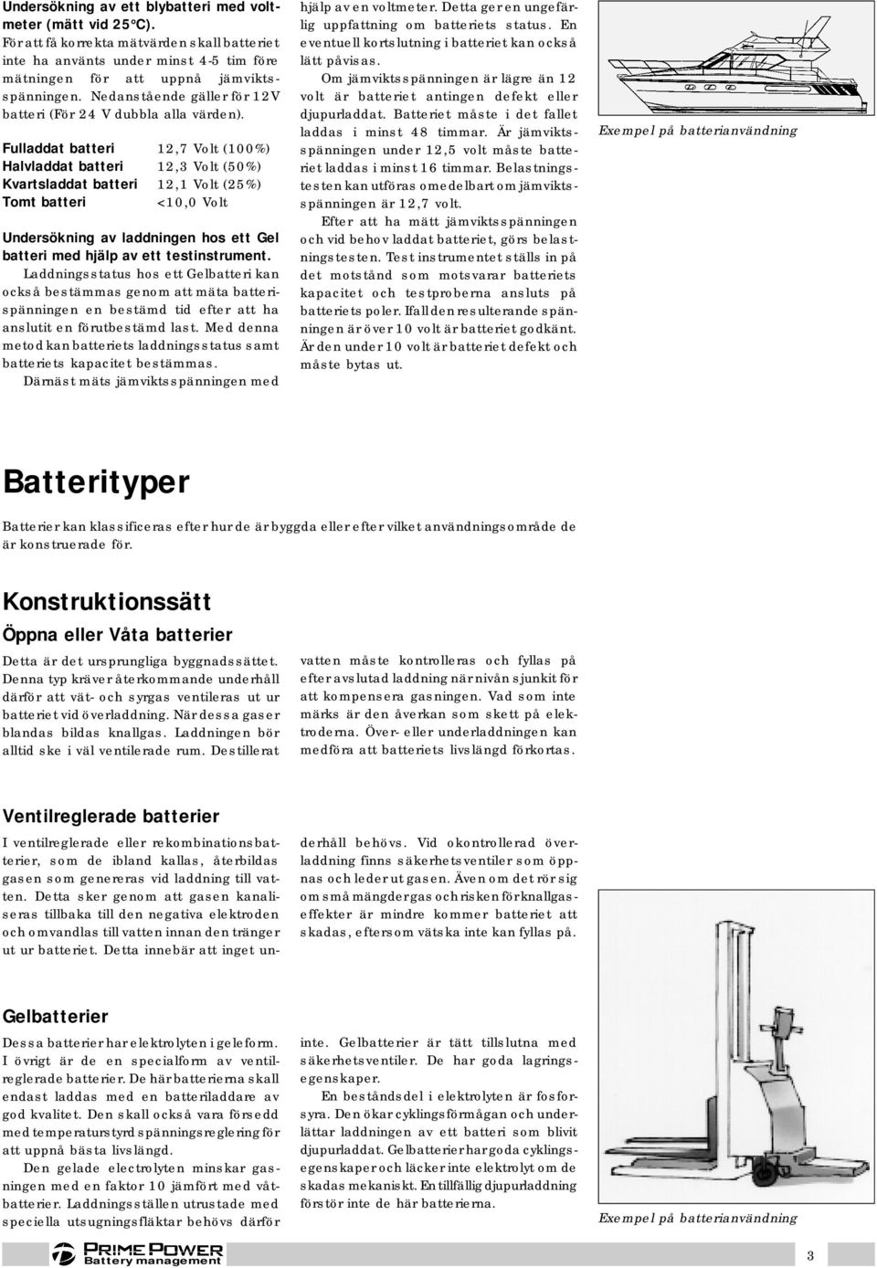 Fulladdat batteri 12,7 Volt (100%) Halvladdat batteri 12,3 Volt (50%) Kvartsladdat batteri 12,1 Volt (25%) Tomt batteri <10,0 Volt Undersökning av laddningen hos ett Gel batteri med hjälp av ett