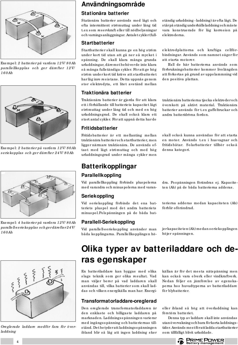 spänning. De skall klara många grunda urladdningar, däremot behöver de inte klara så många fullständiga cykler. För att ge hög ström under kort tid krävs att startbatteriet har låg inre resistans.