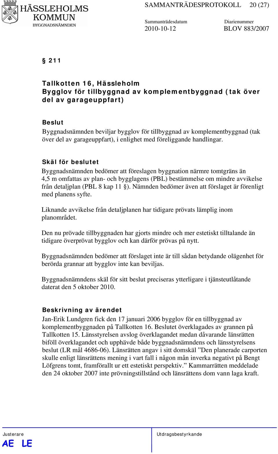 Skäl för beslutet Byggnadsnämnden bedömer att föreslagen byggnation närmre tomtgräns än 4,5 m omfattas av plan- och bygglagens (PBL) bestämmelse om mindre avvikelse från detaljplan (PBL 8 kap 11 ).