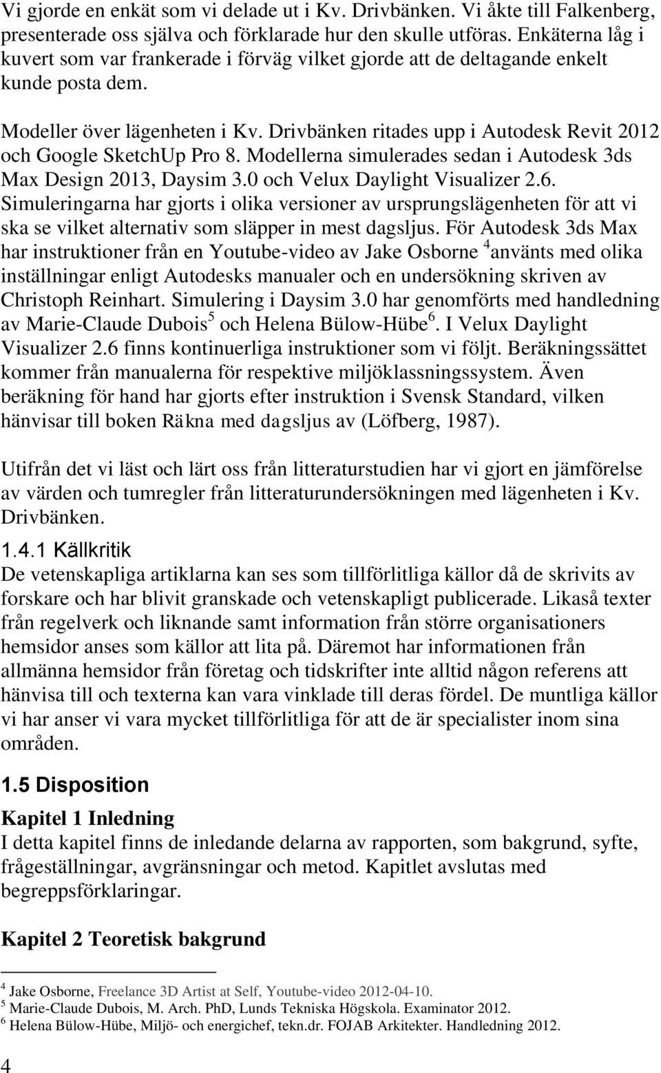 Drivbänken ritades upp i Autodesk Revit 2012 och Google SketchUp Pro 8. Modellerna simulerades sedan i Autodesk 3ds Max Design 2013, Daysim 3.0 och Velux Daylight Visualizer 2.6.