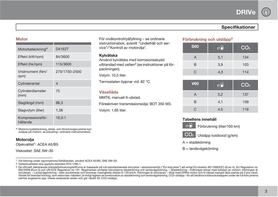 Motorolja Oljekvalitet 1 : ACEA A5/B5 Viskositet: SAE 5W 30 För nivåkontroll/påfyllning se ordinarie instruktionsbok, avsnitt "Underhåll och service"/"kontroll av motorolja".
