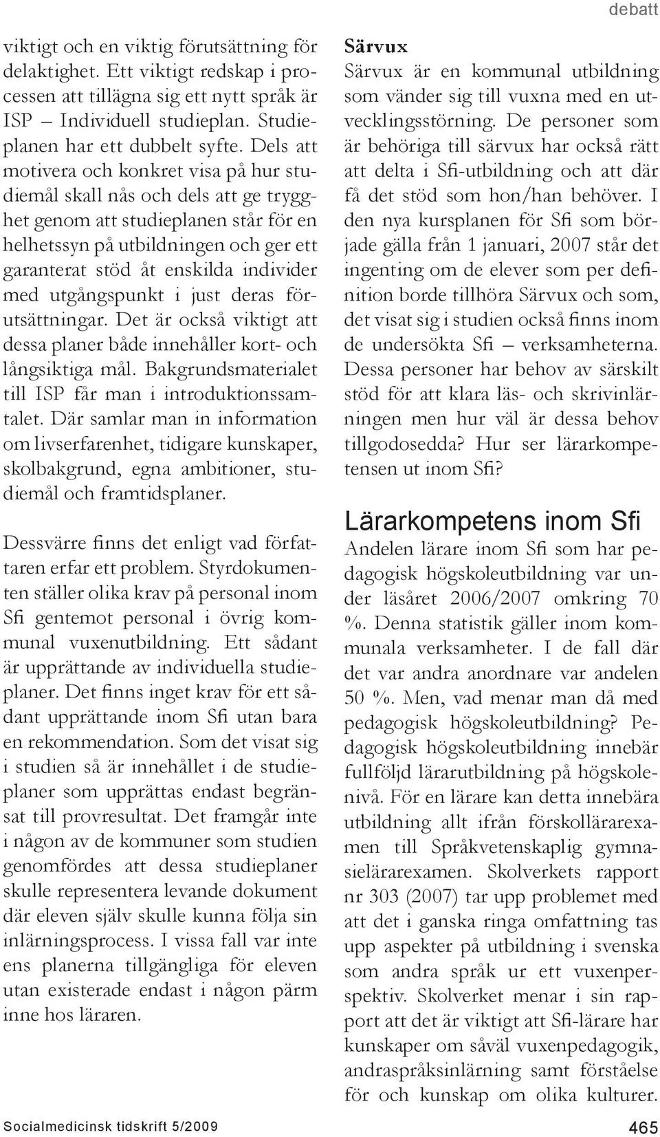 med utgångspunkt i just deras förutsättningar. Det är också viktigt att dessa planer både innehåller kort- och långsiktiga mål. Bakgrundsmaterialet till ISP får man i introduktionssamtalet.