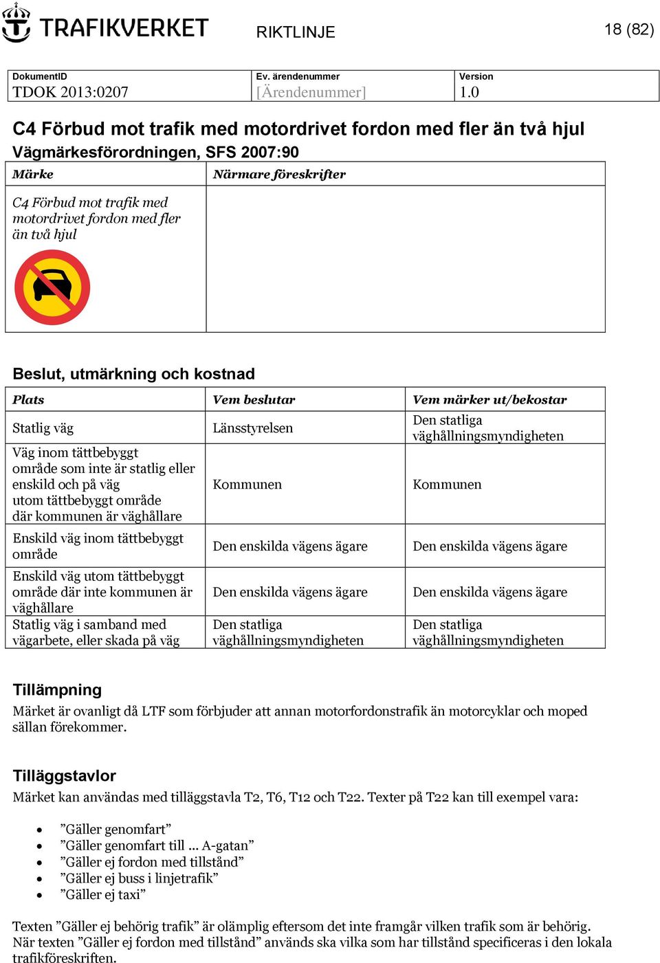 där inte kommunen är väghållare Statlig väg i samband med vägarbete, eller skada på väg Länsstyrelsen Kommunen Kommunen t är ovanligt då LTF som förbjuder att annan motorfordonstrafik än motorcyklar