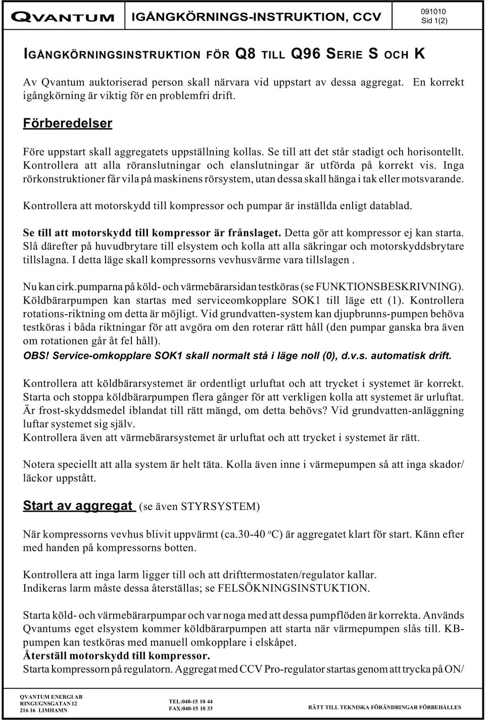 Kontrollera att alla röranslutningar och elanslutningar är utförda på korrekt vis. Inga rörkonstruktioner får vila på maskinens rörsystem, utan dessa skall hänga i tak eller motsvarande.