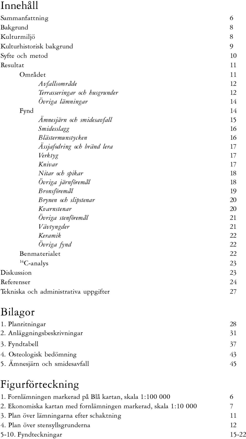 20 Kvarnstenar 20 Övriga stenföremål 21 Vävtyngder 21 Keramik 22 Övriga fynd 22 Benmaterialet 22 14 C-analys 23 Diskussion 23 Referenser 24 Tekniska och administrativa uppgifter 27 Bilagor 1.