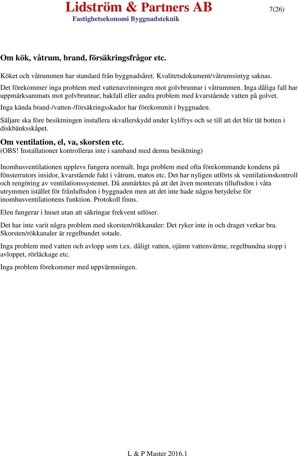 Inga kända brand-/vatten-/försäkringsskador har förekommit i byggnaden. Säljare ska före besiktningen installera skvallerskydd under kyl/frys och se till att det blir tät botten i diskbänksskåpet.