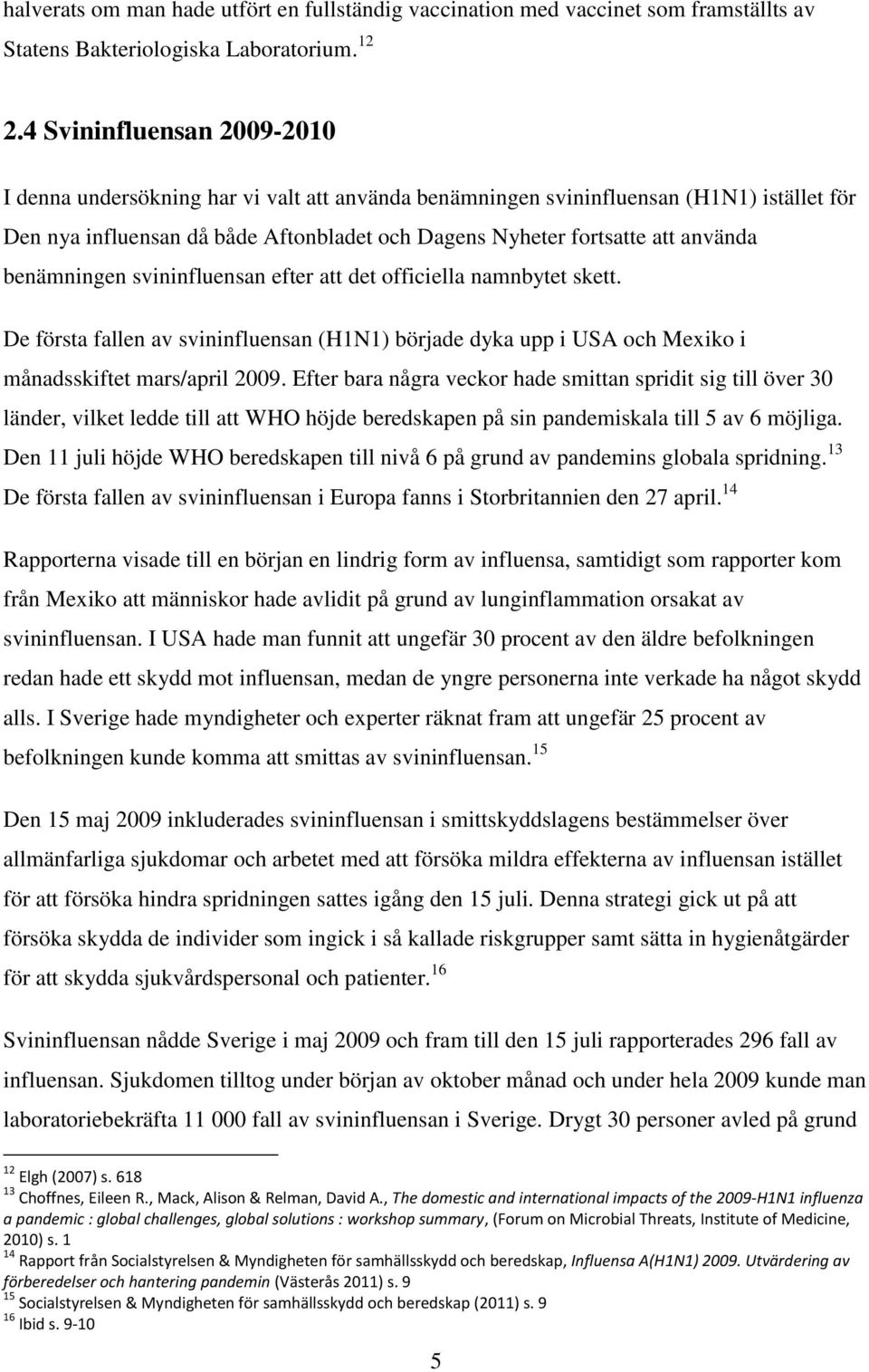 benämningen svininfluensan efter att det officiella namnbytet skett. De första fallen av svininfluensan (H1N1) började dyka upp i USA och Mexiko i månadsskiftet mars/april 2009.