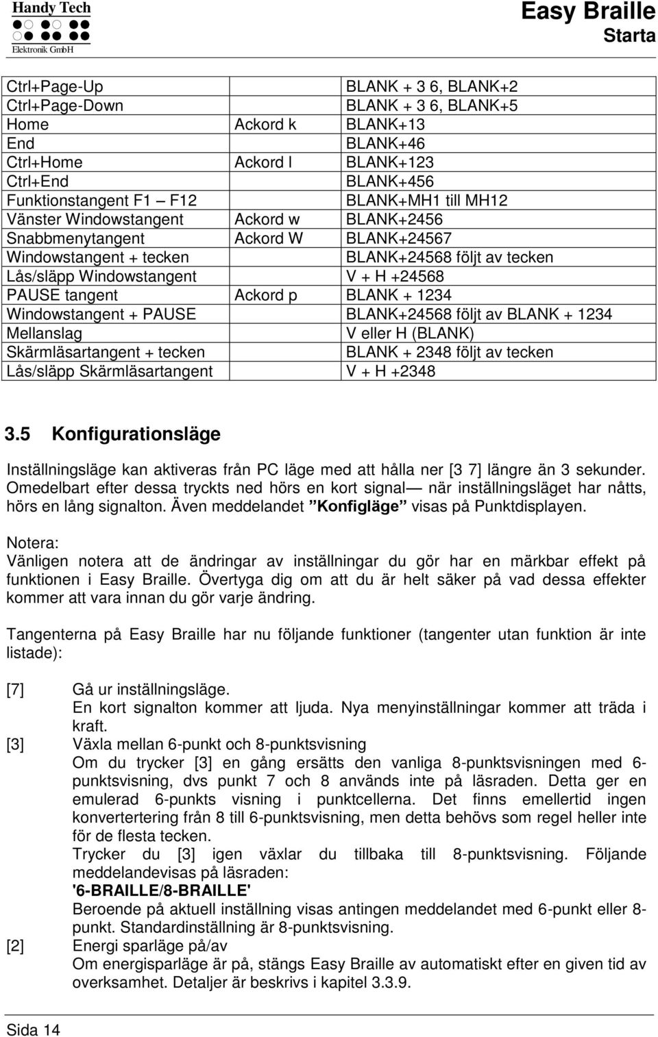 Windowstangent V + H +24568 PAUSE tangent Ackord p BLANK + 1234 Windowstangent + PAUSE BLANK+24568 följt av BLANK + 1234 Mellanslag V eller H (BLANK) Skärmläsartangent + tecken BLANK + 2348 följt av