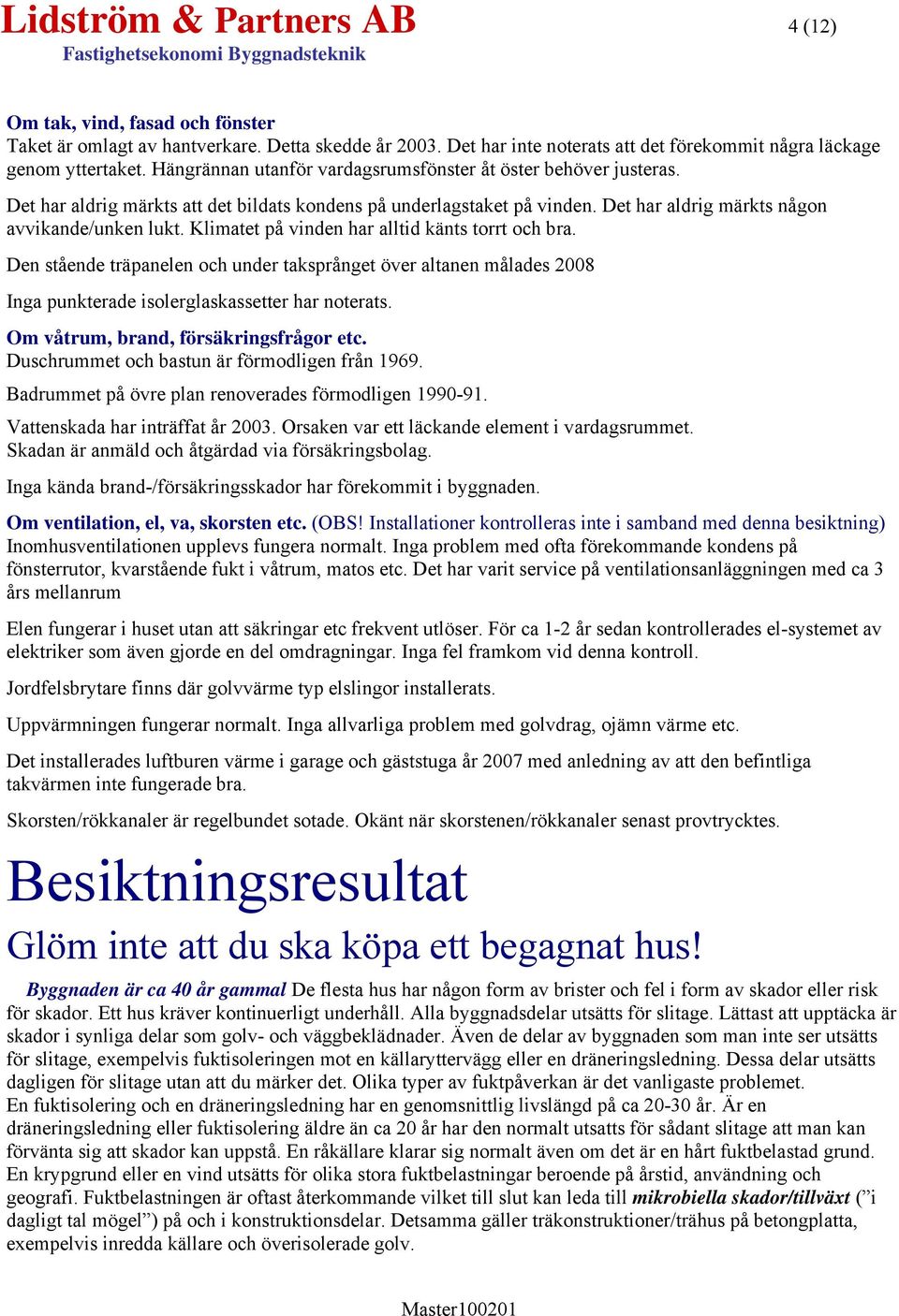 Klimatet på vinden har alltid känts torrt och bra. Den stående träpanelen och under taksprånget över altanen målades 2008 Inga punkterade isolerglaskassetter har noterats.