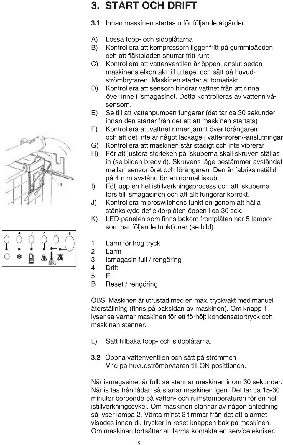 vattenventilen är öppen, anslut sedan maskinens elkontakt till uttaget och sätt på huvudströmbrytaren. Maskinen startar automatiskt.