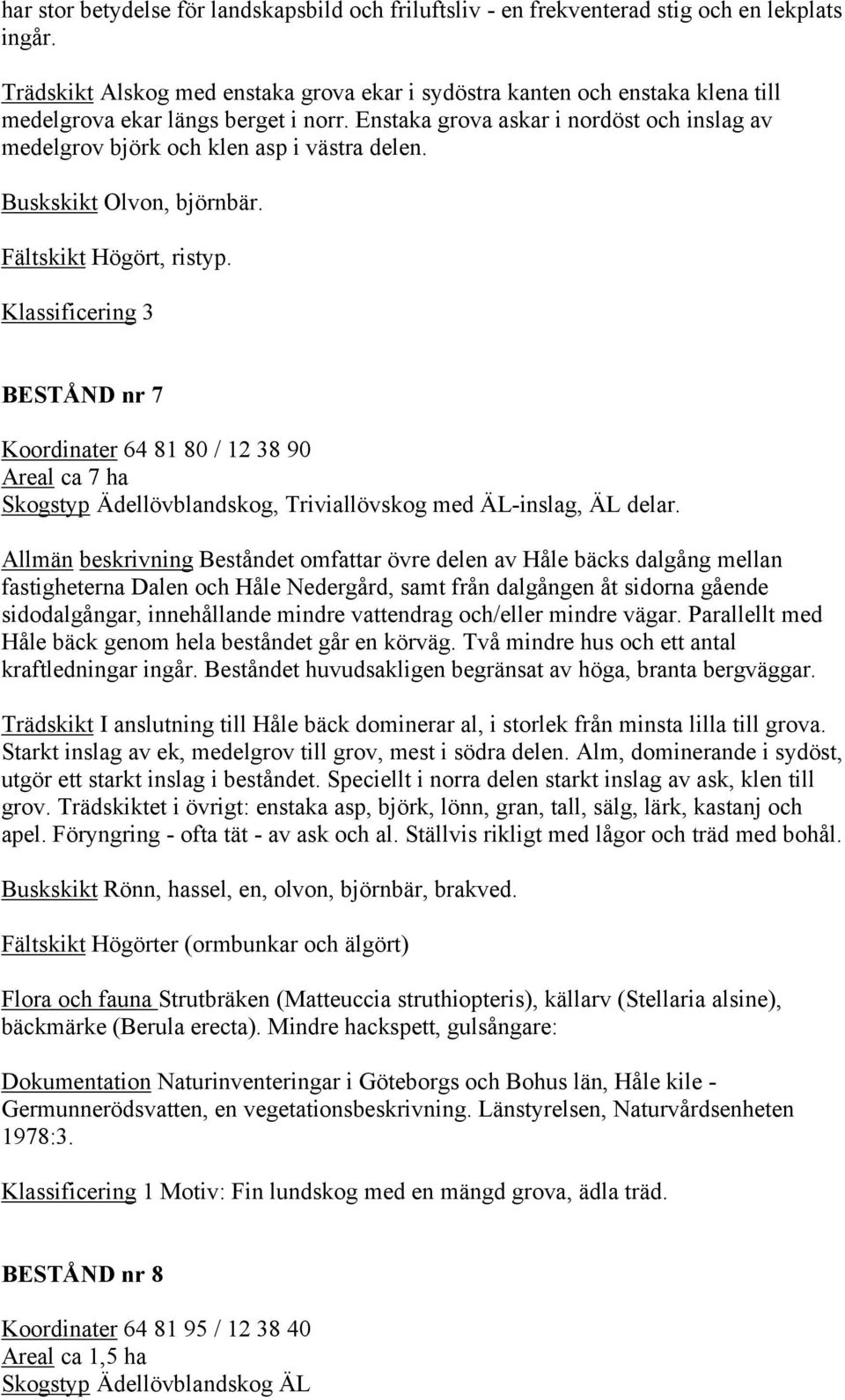 Enstaka grova askar i nordöst och inslag av medelgrov björk och klen asp i västra delen. Buskskikt Olvon, björnbär. Fältskikt Högört, ristyp.