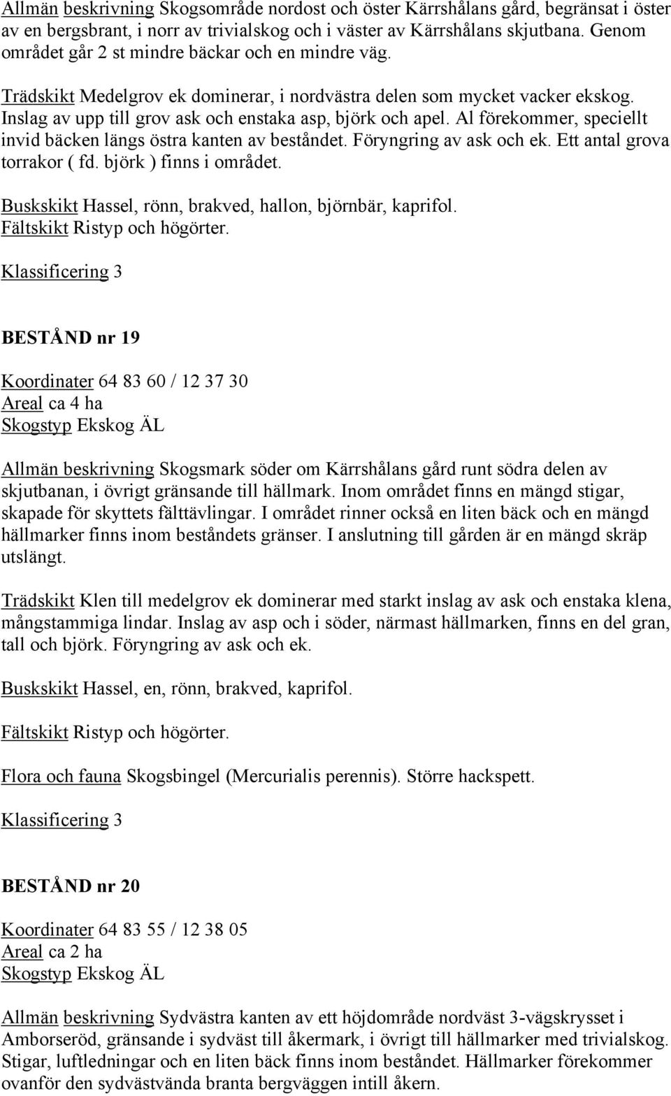 Al förekommer, speciellt invid bäcken längs östra kanten av beståndet. Föryngring av ask och ek. Ett antal grova torrakor ( fd. björk ) finns i området.