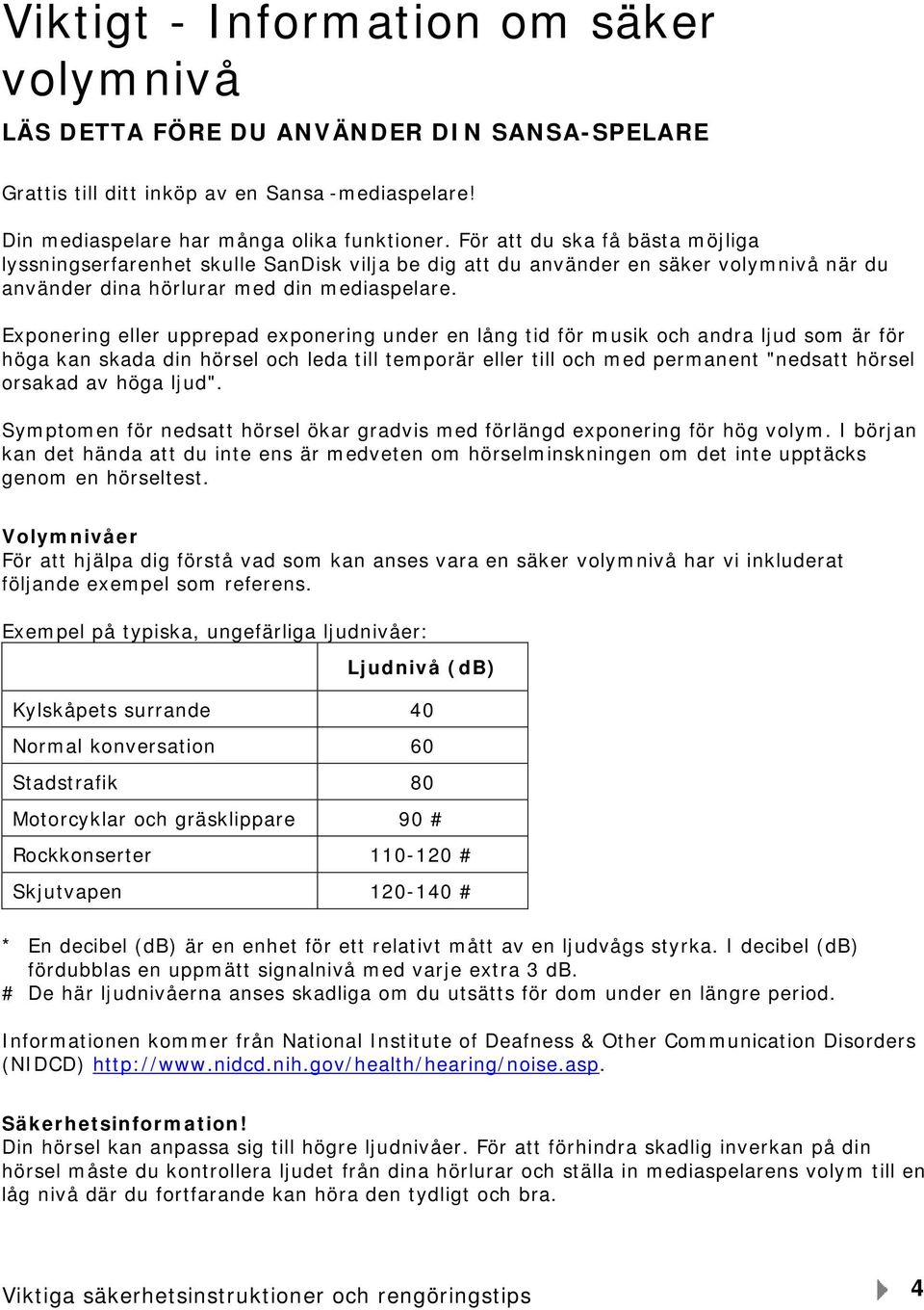 Exponering eller upprepad exponering under en lång tid för musik och andra ljud som är för höga kan skada din hörsel och leda till temporär eller till och med permanent "nedsatt hörsel orsakad av