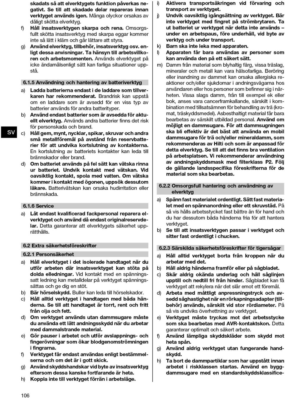 enligt dessa anvisningar. Ta hänsyn till arbetillkoren och arbetsmomenten. Används elverktyget på icke ändamålsenligt sätt kan farliga situationer uppstå. 6.1.