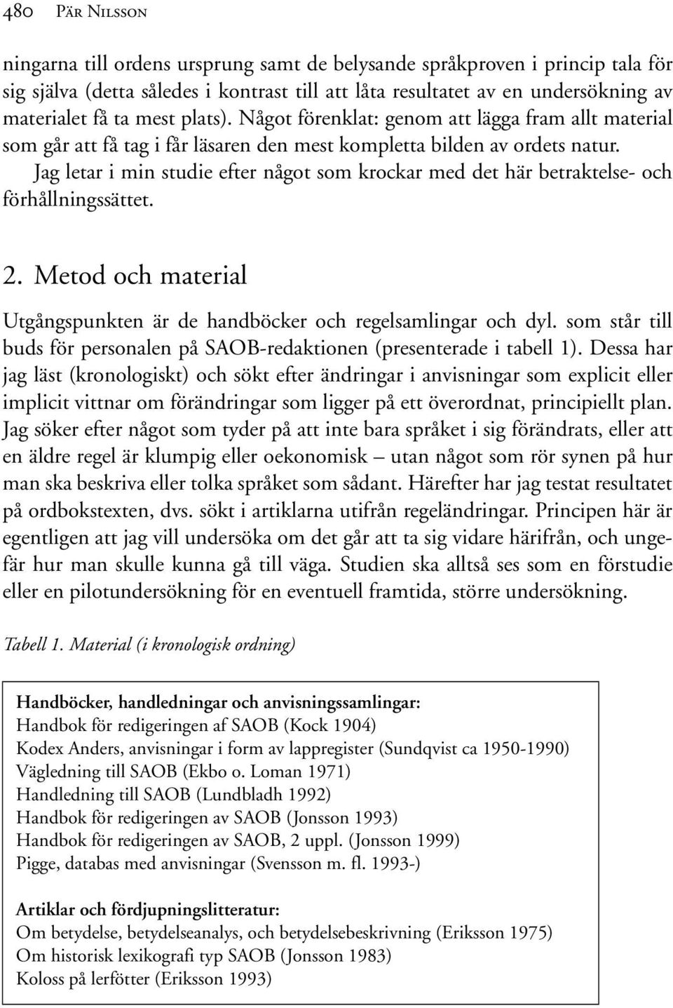 Jag letar i min studie efter något som krockar med det här betraktelse- och förhållningssättet. 2. Metod och material Utgångspunkten är de handböcker och regelsamlingar och dyl.