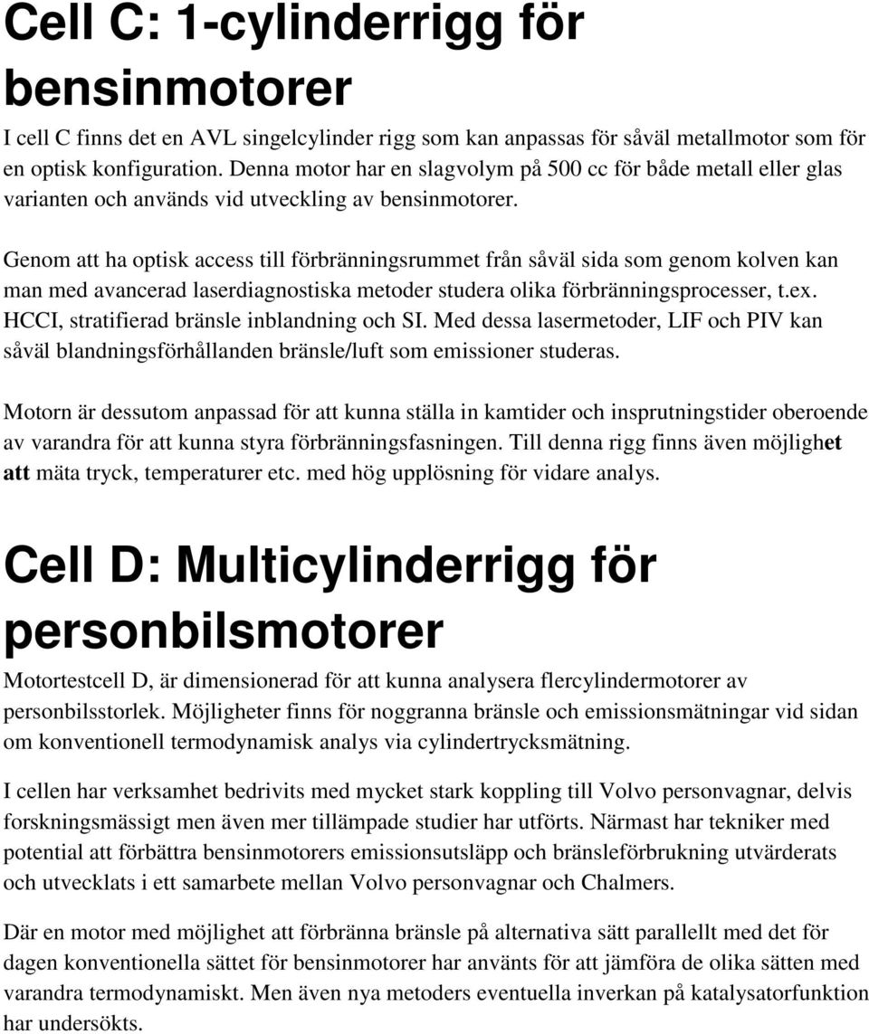 Genom att ha optisk access till förbränningsrummet från såväl sida som genom kolven kan man med avancerad laserdiagnostiska metoder studera olika förbränningsprocesser, t.ex.