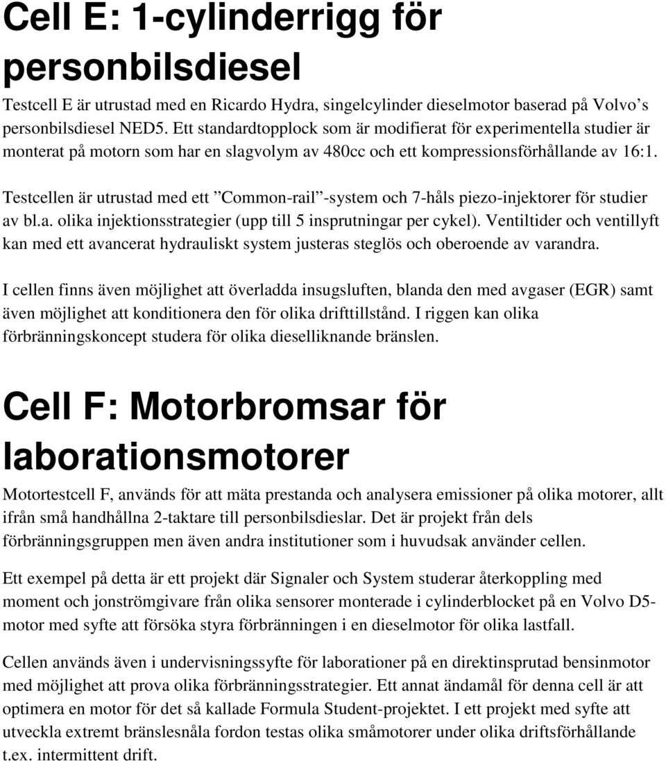 Testcellen är utrustad med ett Common-rail -system och 7-håls piezo-injektorer för studier av bl.a. olika injektionsstrategier (upp till 5 insprutningar per cykel).