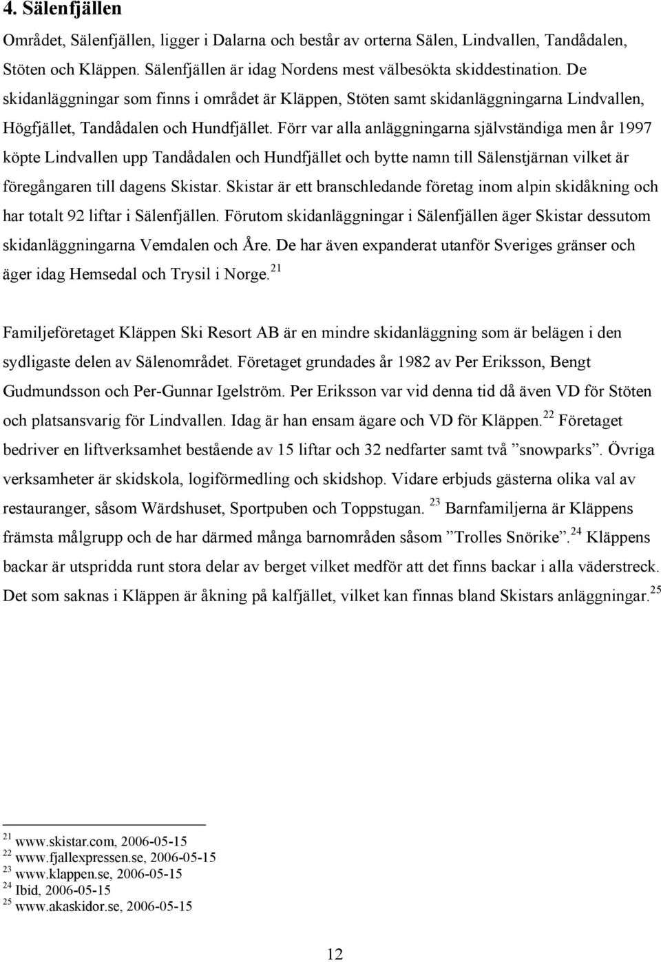 Förr var alla anläggningarna självständiga men år 1997 köpte Lindvallen upp Tandådalen och Hundfjället och bytte namn till Sälenstjärnan vilket är föregångaren till dagens Skistar.