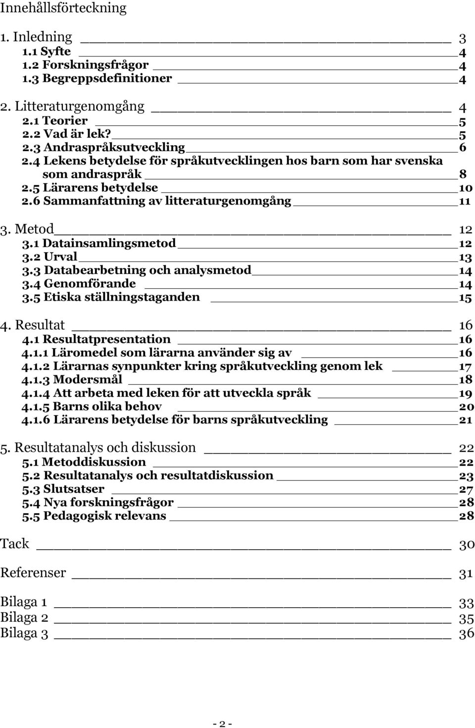 2 Urval 13 3.3 Databearbetning och analysmetod 14 3.4 Genomförande 14 3.5 Etiska ställningstaganden 15 4. Resultat 16 4.1 Resultatpresentation 16 4.1.1 Läromedel som lärarna använder sig av 16 4.1.2 Lärarnas synpunkter kring språkutveckling genom lek 17 4.