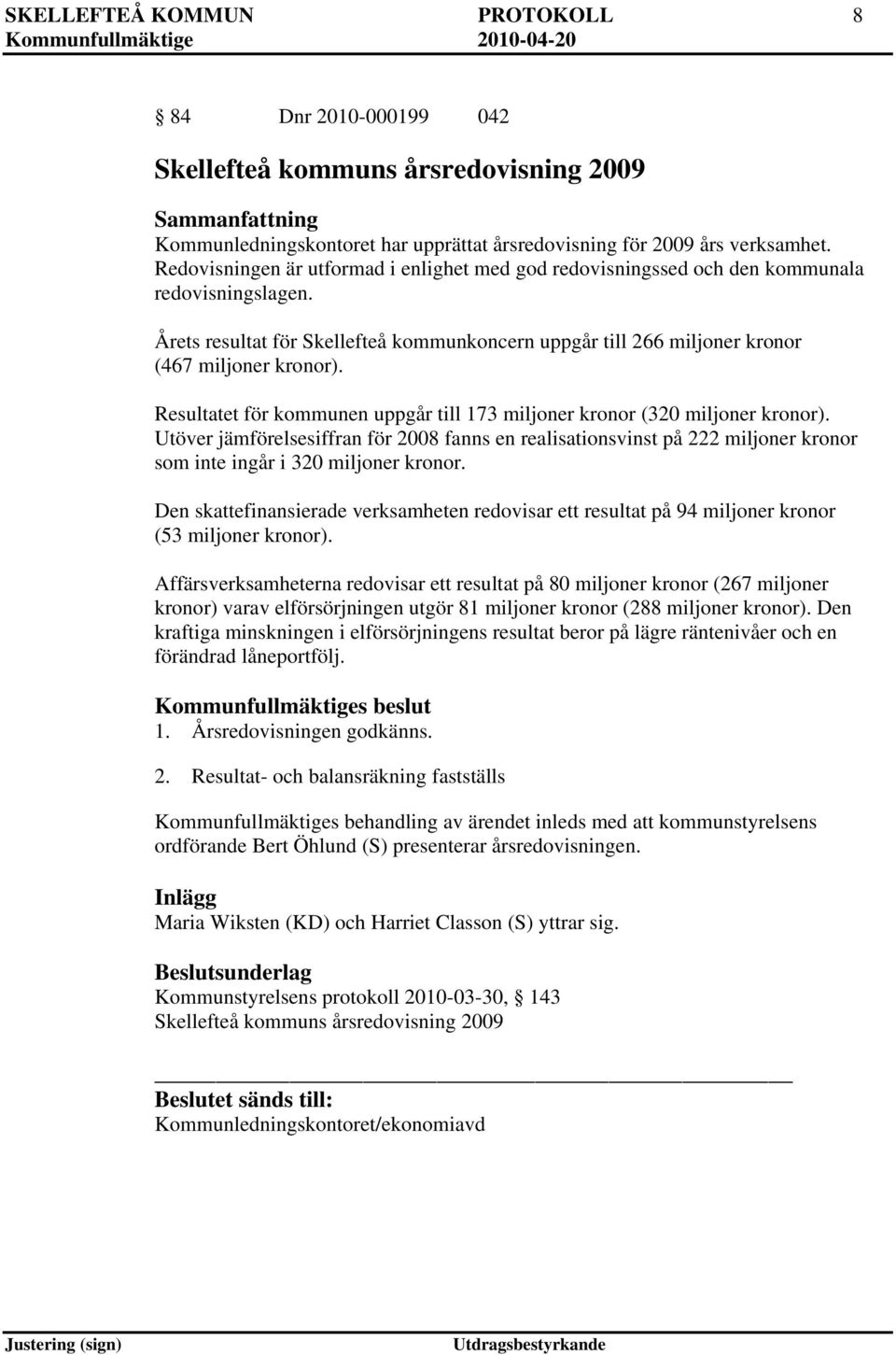 Resultatet för kommunen uppgår till 173 miljoner kronor (320 miljoner kronor). Utöver jämförelsesiffran för 2008 fanns en realisationsvinst på 222 miljoner kronor som inte ingår i 320 miljoner kronor.