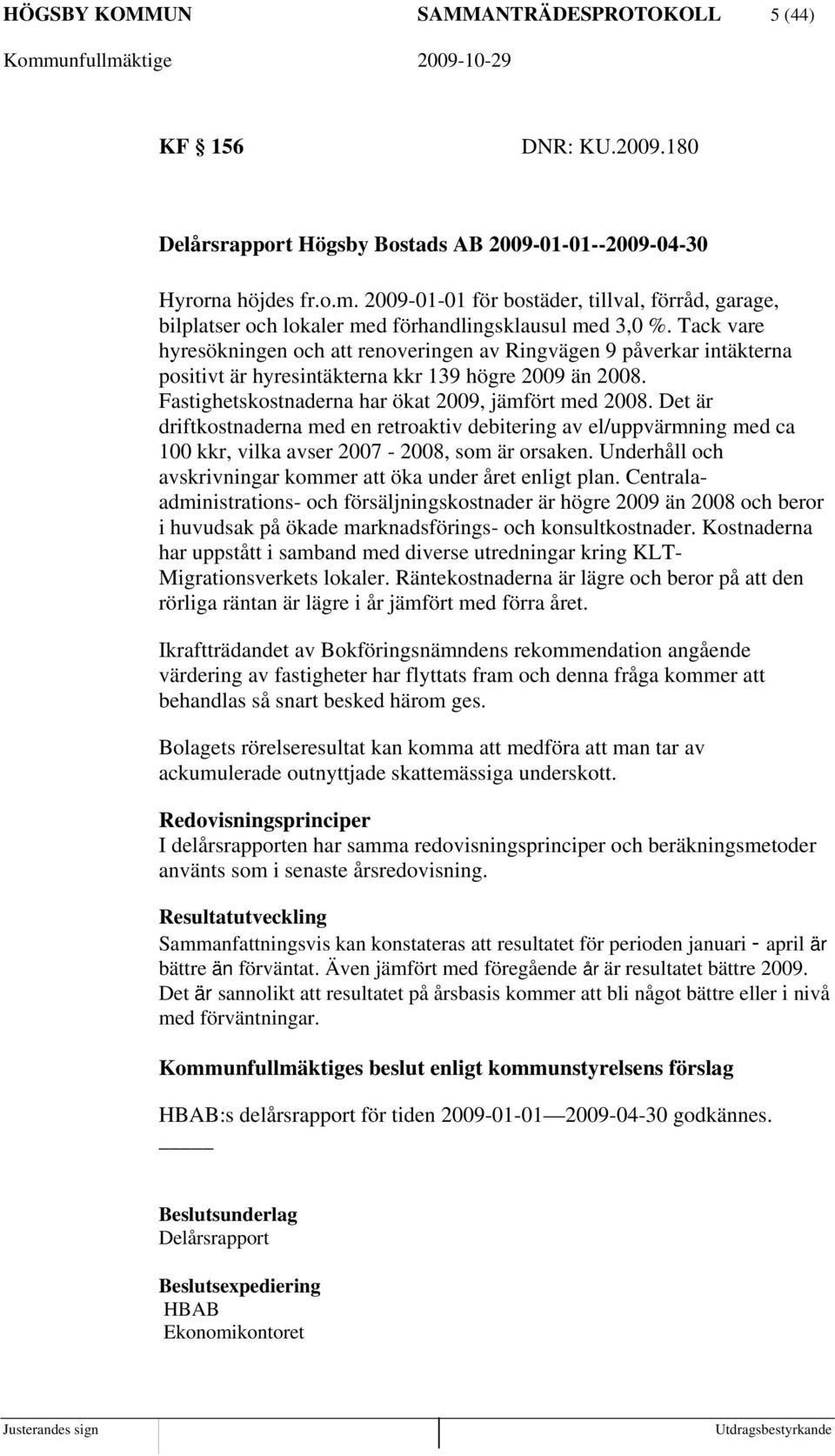Tack vare hyresökningen och att renoveringen av Ringvägen 9 påverkar intäkterna positivt är hyresintäkterna kkr 139 högre 2009 än 2008. Fastighetskostnaderna har ökat 2009, jämfört med 2008.