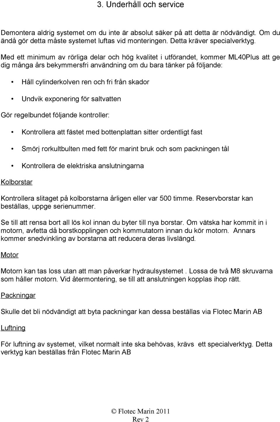 Undvik exponering för saltvatten Gör regelbundet följande kontroller: Kontrollera att fästet med bottenplattan sitter ordentligt fast Smörj rorkultbulten med fett för marint bruk och som packningen