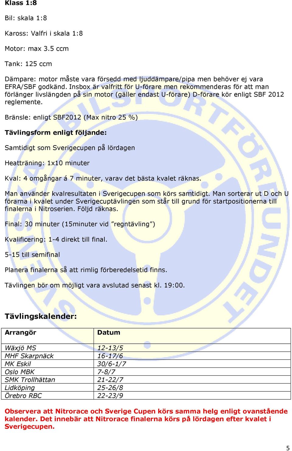 Bränsle: enligt SBF2012 (Max nitro 25 %) Tävlingsform enligt följande: Samtidigt som Sverigecupen på lördagen Heatträning: 1x10 minuter Kval: 4 omgångar á 7 minuter, varav det bästa kvalet räknas.