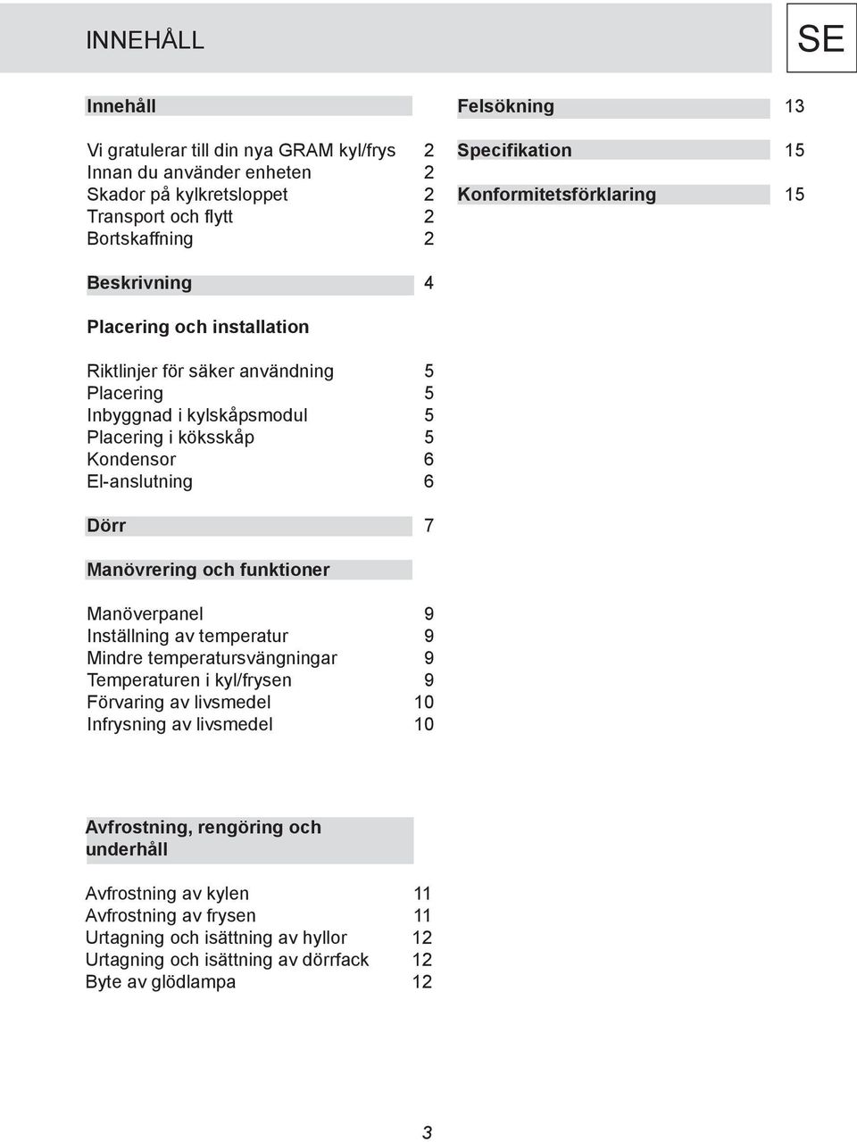 El-anslutning 6 Dörr 7 Manövrering och funktioner Manöverpanel 9 Inställning av temperatur 9 Mindre temperatursvängningar 9 Temperaturen i kyl/frysen 9 Förvaring av livsmedel 10 Infrysning