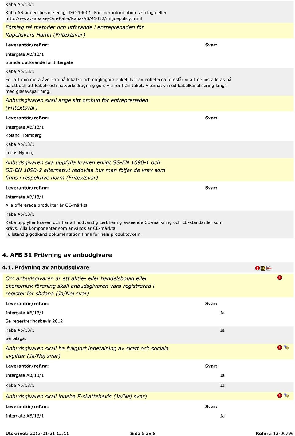 föreslår vi att de installeras på palett och att kabel- och nätverksdragning görs via rör från taket. Alternativ med kabelkanalisering längs med glasavspärrning.