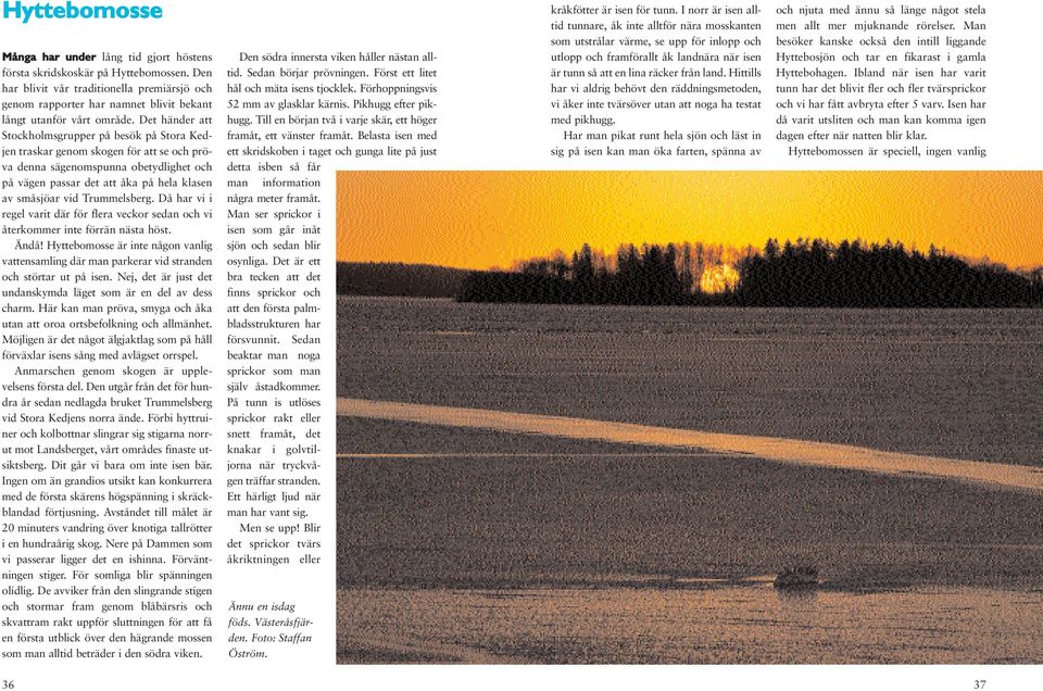 Det händer att Stockholmsgrupper på besök på Stora Kedjen traskar genom skogen för att se och pröva denna sägenomspunna obetydlighet och på vägen passar det att åka på hela klasen av småsjöar vid