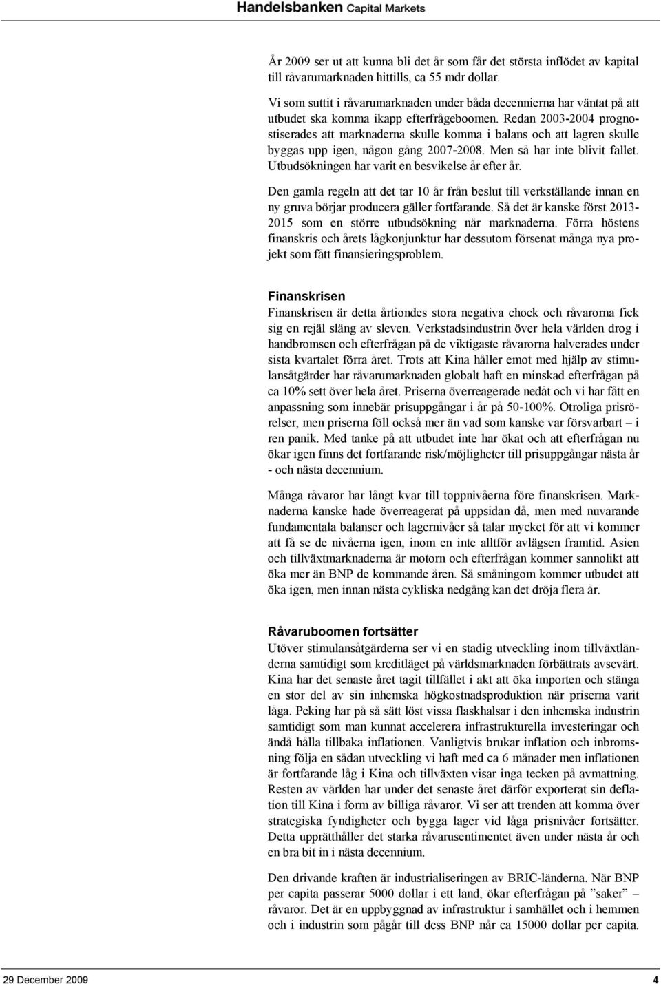 Redan 2003-2004 prognostiserades att marknaderna skulle komma i balans och att lagren skulle byggas upp igen, någon gång 2007-2008. Men så har inte blivit fallet.