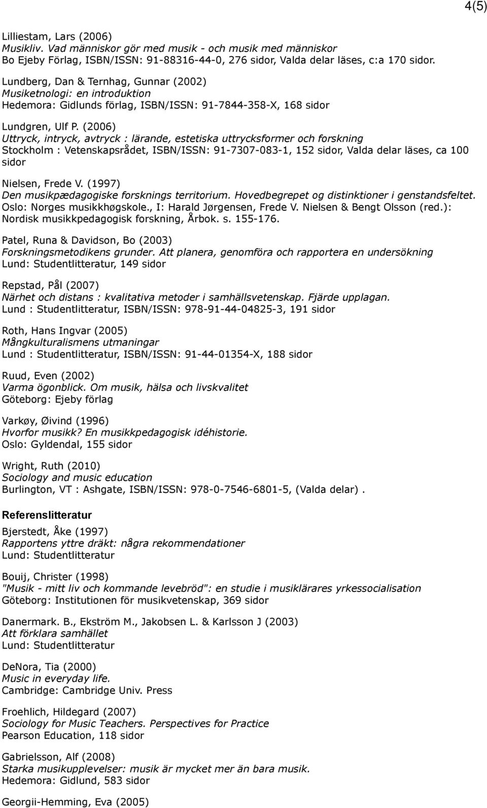 (2006) Uttryck, intryck, avtryck : lärande, estetiska uttrycksformer och forskning Stockholm : Vetenskapsrådet, ISBN/ISSN: 91-7307-083-1, 152 sidor, Valda delar läses, ca 100 sidor Nielsen, Frede V.